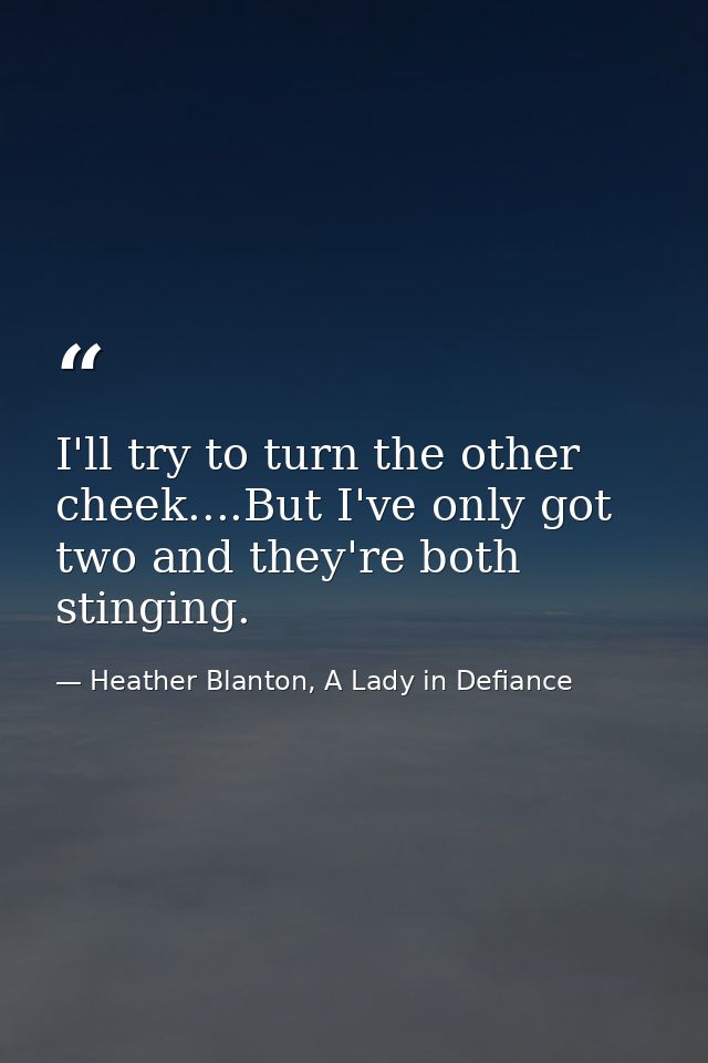 I'll try to turn the other cheek....But I've only got two and they're both stinging. — Heather Blanton, A Lady in Defiance