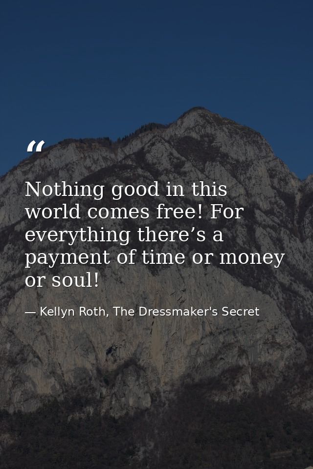 Nothing good in this world comes free! For everything there’s a payment of time or money or soul! — Kellyn Roth, The Dressmaker's Secret