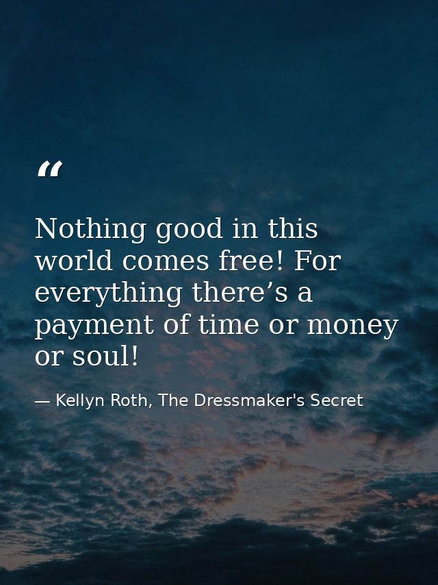 Nothing good in this world comes free! For everything there’s a payment of time or money or soul! — Kellyn Roth, The Dressmaker's Secret