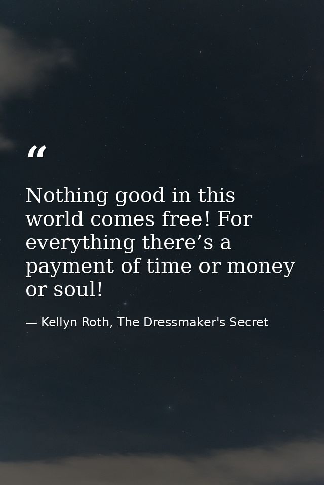Nothing good in this world comes free! For everything there’s a payment of time or money or soul! — Kellyn Roth, The Dressmaker's Secret
