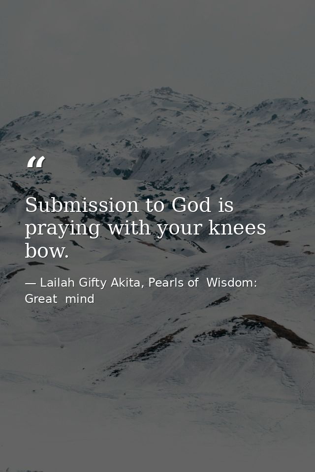 Submission to God is praying with your knees bow. — Lailah Gifty Akita, Pearls of  Wisdom: Great  mind