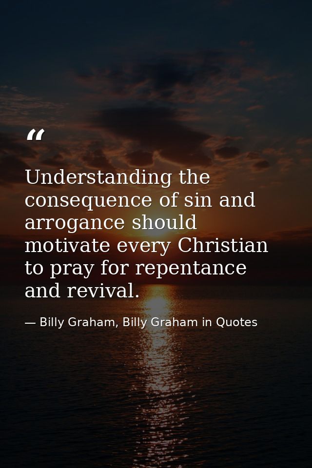 Understanding the consequence of sin and arrogance should motivate every Christian to pray for repentance and revival. — Billy Graham, Billy Graham in Quotes