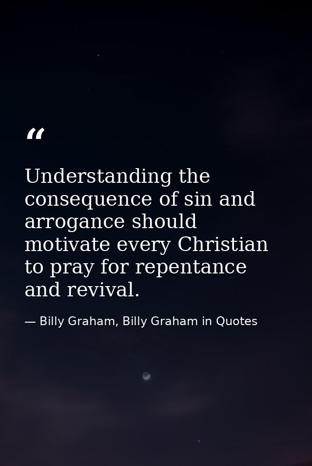 Understanding the consequence of sin and arrogance should motivate every Christian to pray for repentance and revival. — Billy Graham, Billy Graham in Quotes