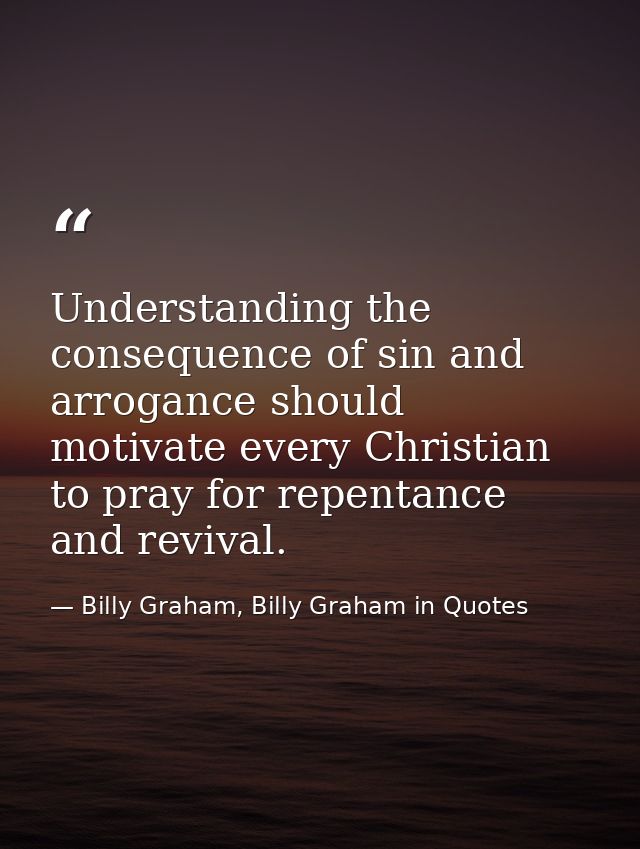 Understanding the consequence of sin and arrogance should motivate every Christian to pray for repentance and revival. — Billy Graham, Billy Graham in Quotes