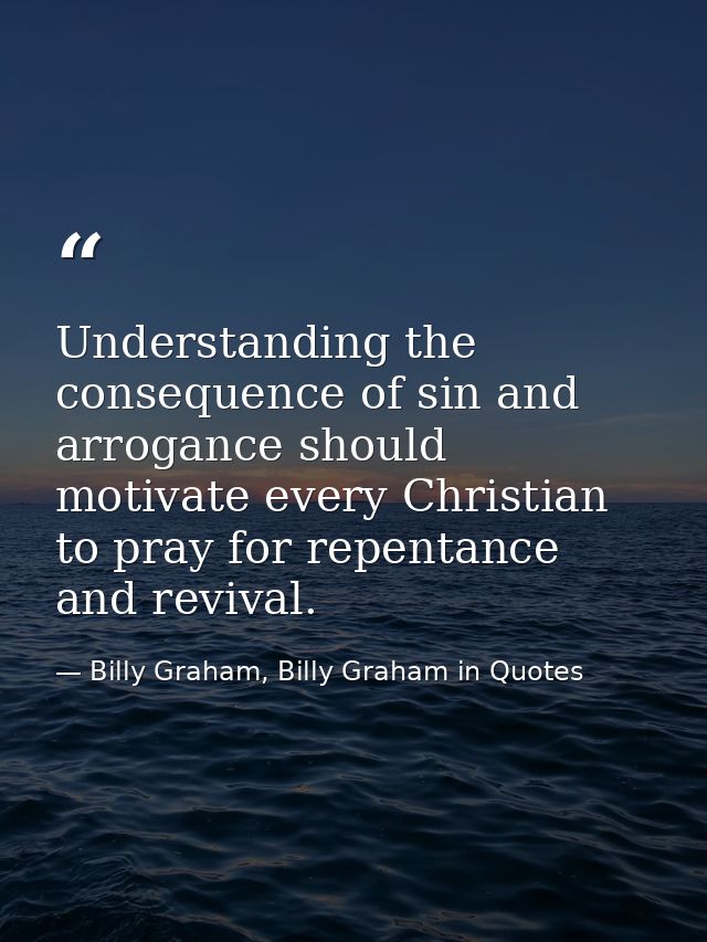 Understanding the consequence of sin and arrogance should motivate every Christian to pray for repentance and revival. — Billy Graham, Billy Graham in Quotes