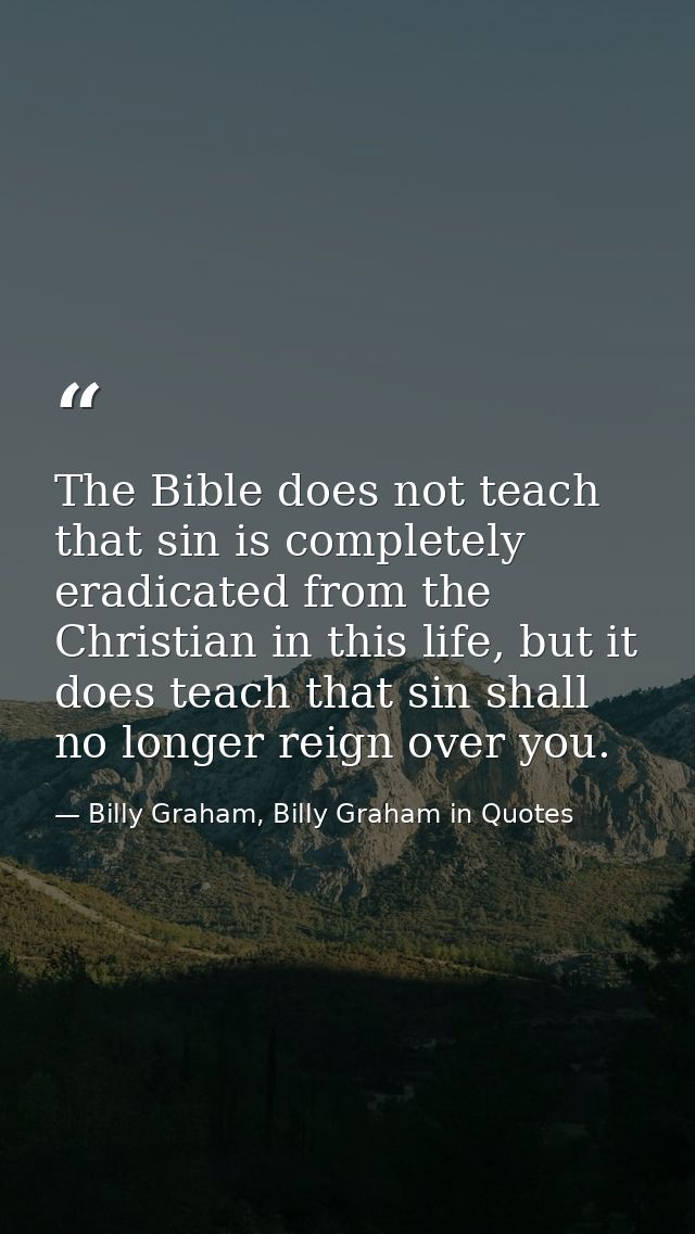 The Bible does not teach that sin is completely eradicated from the Christian in this life, but it does teach that sin s — Billy Graham, Billy Graham in Quotes