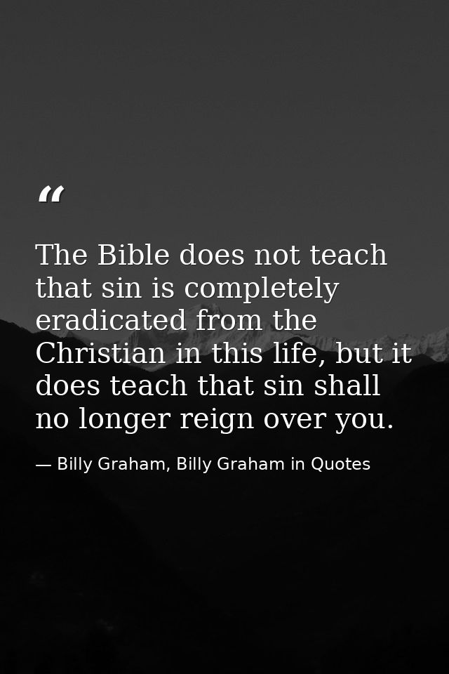 The Bible does not teach that sin is completely eradicated from the Christian in this life, but it does teach that sin s — Billy Graham, Billy Graham in Quotes