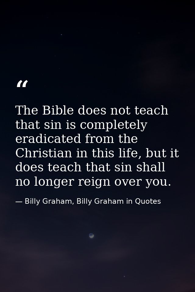 The Bible does not teach that sin is completely eradicated from the Christian in this life, but it does teach that sin s — Billy Graham, Billy Graham in Quotes