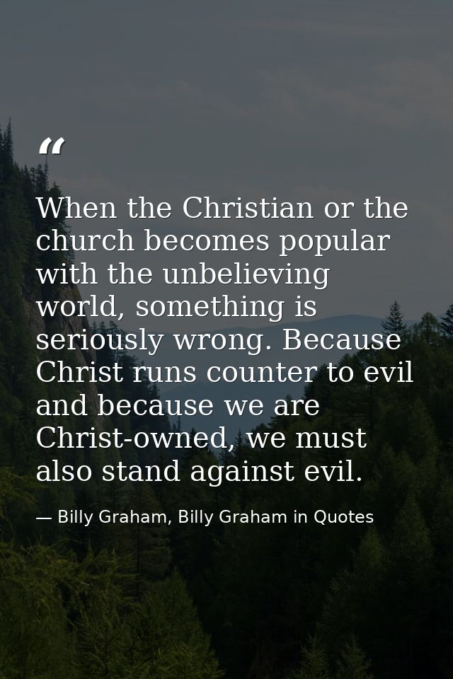 When the Christian or the church becomes popular with the unbelieving world, something is seriously wrong. Because Chris — Billy Graham, Billy Graham in Quotes