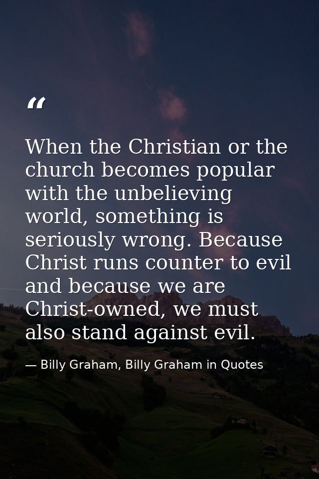 When the Christian or the church becomes popular with the unbelieving world, something is seriously wrong. Because Chris — Billy Graham, Billy Graham in Quotes