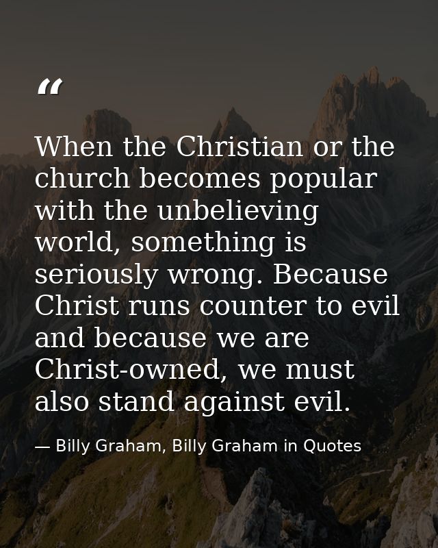 When the Christian or the church becomes popular with the unbelieving world, something is seriously wrong. Because Chris — Billy Graham, Billy Graham in Quotes