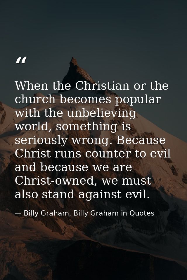 When the Christian or the church becomes popular with the unbelieving world, something is seriously wrong. Because Chris — Billy Graham, Billy Graham in Quotes