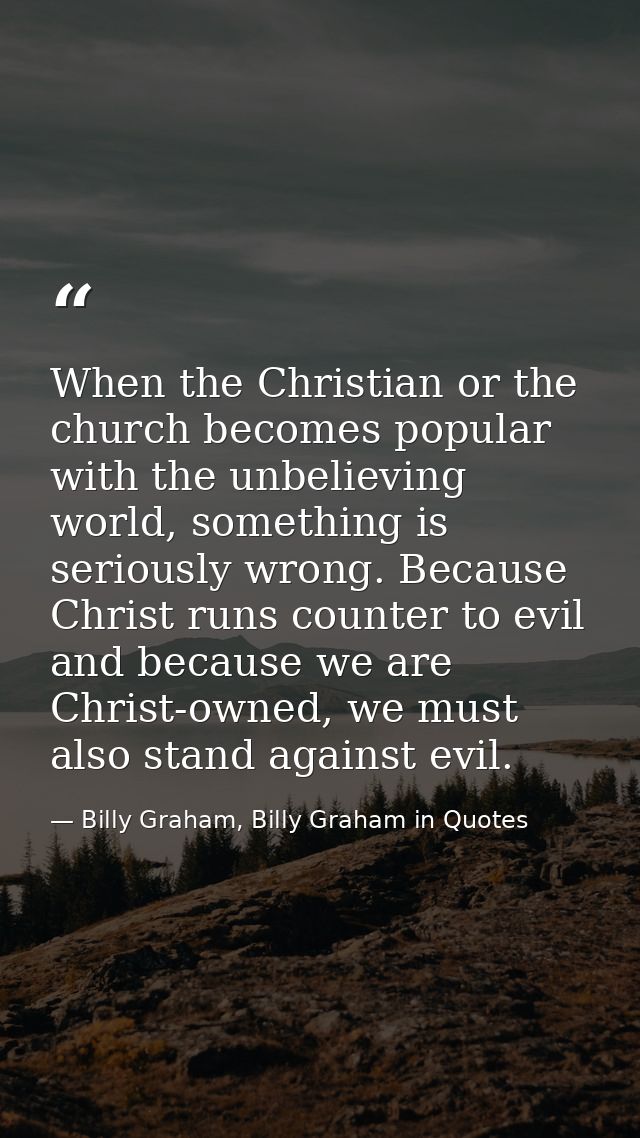 When the Christian or the church becomes popular with the unbelieving world, something is seriously wrong. Because Chris — Billy Graham, Billy Graham in Quotes