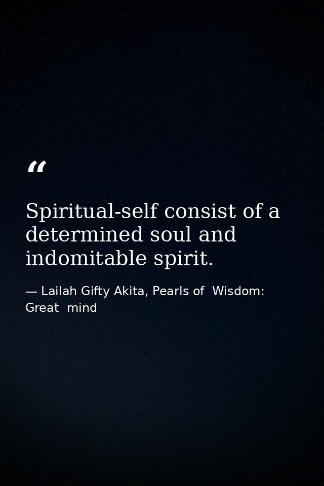 Spiritual-self consist of a determined soul and indomitable spirit. — Lailah Gifty Akita, Pearls of  Wisdom: Great  mind