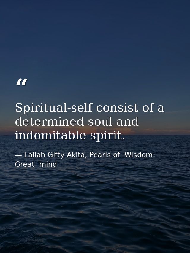 Spiritual-self consist of a determined soul and indomitable spirit. — Lailah Gifty Akita, Pearls of  Wisdom: Great  mind