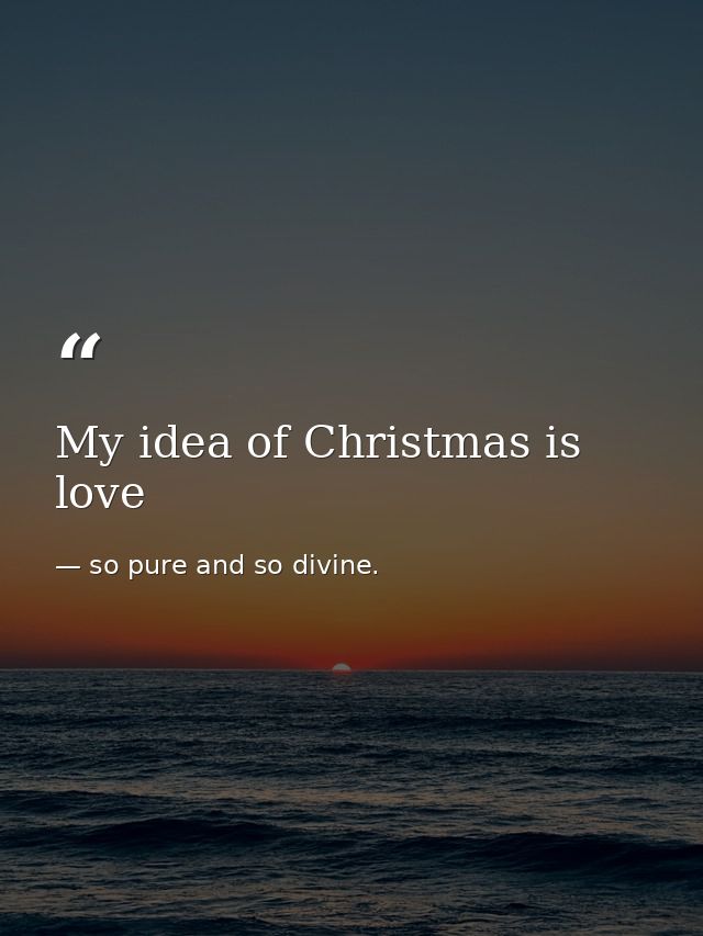 My idea of Christmas is love — so pure and so divine.