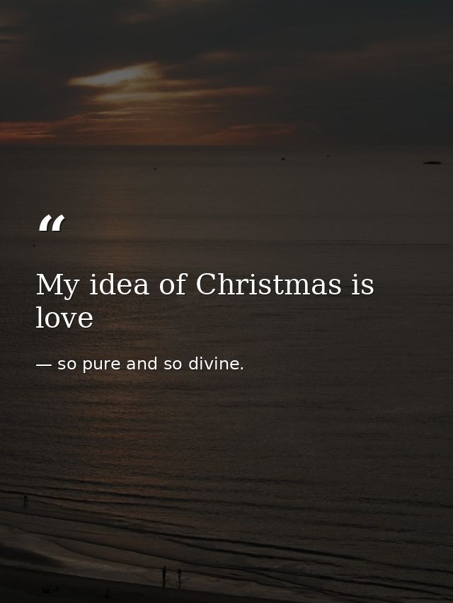 My idea of Christmas is love — so pure and so divine.