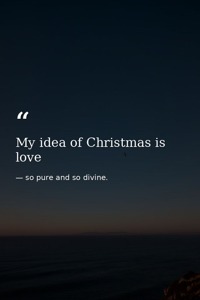 My idea of Christmas is love — so pure and so divine.