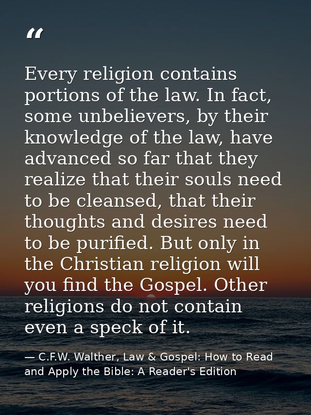 Every religion contains portions of the law. In fact, some unbelievers, by their knowledge of the law, have advanced so  — C.F.W. Walther, Law & Gospel: How to Read and Apply the Bible: A Reader's Edition