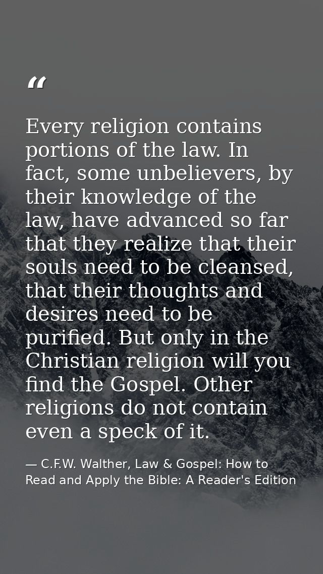 Every religion contains portions of the law. In fact, some unbelievers, by their knowledge of the law, have advanced so  — C.F.W. Walther, Law & Gospel: How to Read and Apply the Bible: A Reader's Edition