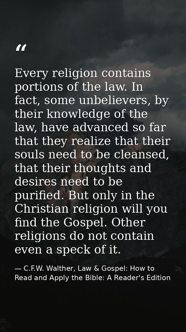 Every religion contains portions of the law. In fact, some unbelievers, by their knowledge of the law, have advanced so  — C.F.W. Walther, Law & Gospel: How to Read and Apply the Bible: A Reader's Edition