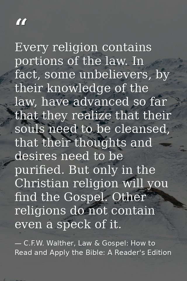 Every religion contains portions of the law. In fact, some unbelievers, by their knowledge of the law, have advanced so  — C.F.W. Walther, Law & Gospel: How to Read and Apply the Bible: A Reader's Edition