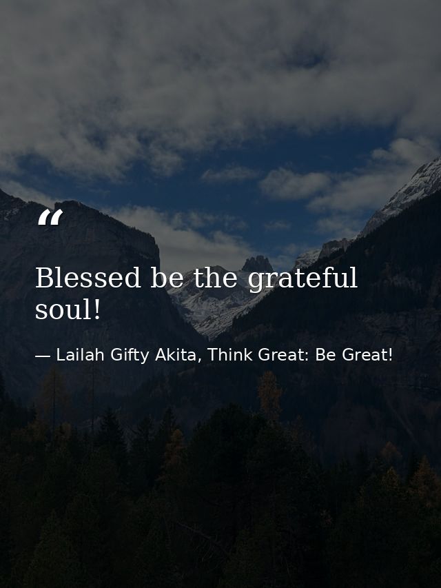 Blessed be the grateful soul! — Lailah Gifty Akita, Think Great: Be Great!