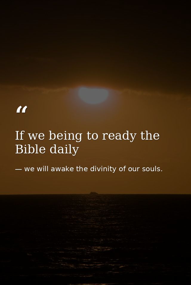If we being to ready the Bible daily — we will awake the divinity of our souls.