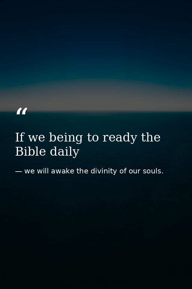 If we being to ready the Bible daily — we will awake the divinity of our souls.