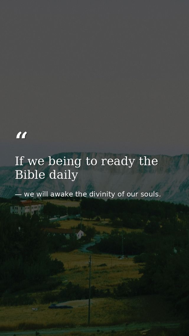 If we being to ready the Bible daily — we will awake the divinity of our souls.