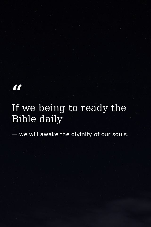 If we being to ready the Bible daily — we will awake the divinity of our souls.