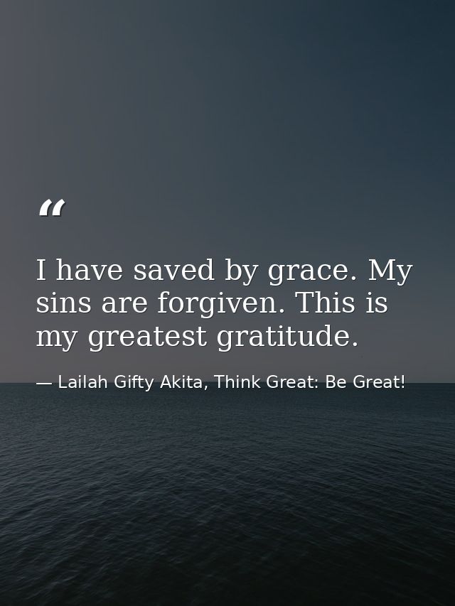 I have saved by grace. My sins are forgiven. This is my greatest gratitude. — Lailah Gifty Akita, Think Great: Be Great!
