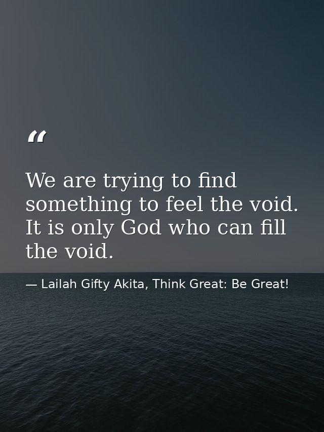 We are trying to find something to feel the void. It is only God who can fill the void. — Lailah Gifty Akita, Think Great: Be Great!