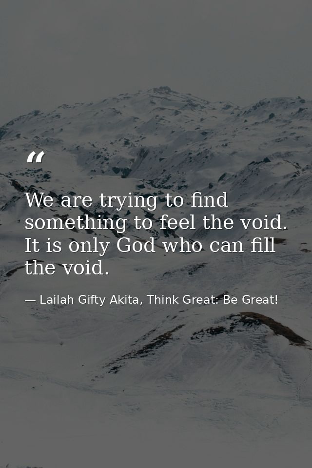 We are trying to find something to feel the void. It is only God who can fill the void. — Lailah Gifty Akita, Think Great: Be Great!