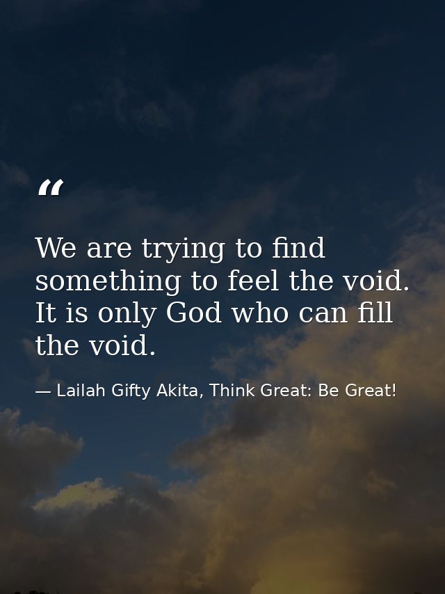 We are trying to find something to feel the void. It is only God who can fill the void. — Lailah Gifty Akita, Think Great: Be Great!