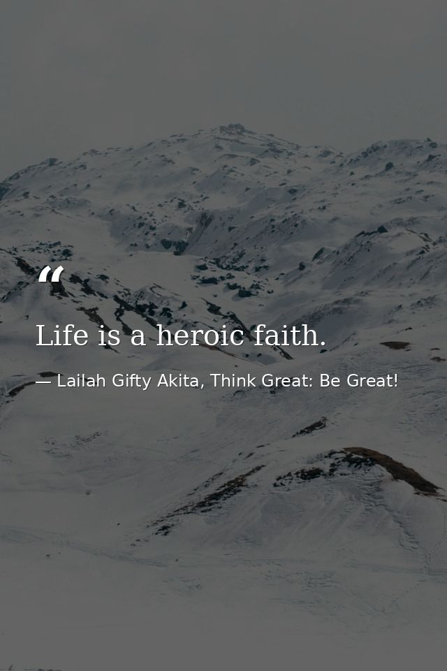 Life is a heroic faith. — Lailah Gifty Akita, Think Great: Be Great!
