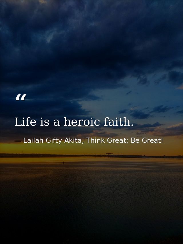 Life is a heroic faith. — Lailah Gifty Akita, Think Great: Be Great!