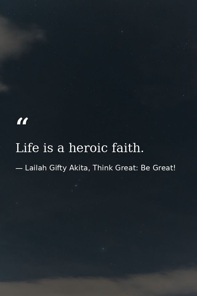 Life is a heroic faith. — Lailah Gifty Akita, Think Great: Be Great!