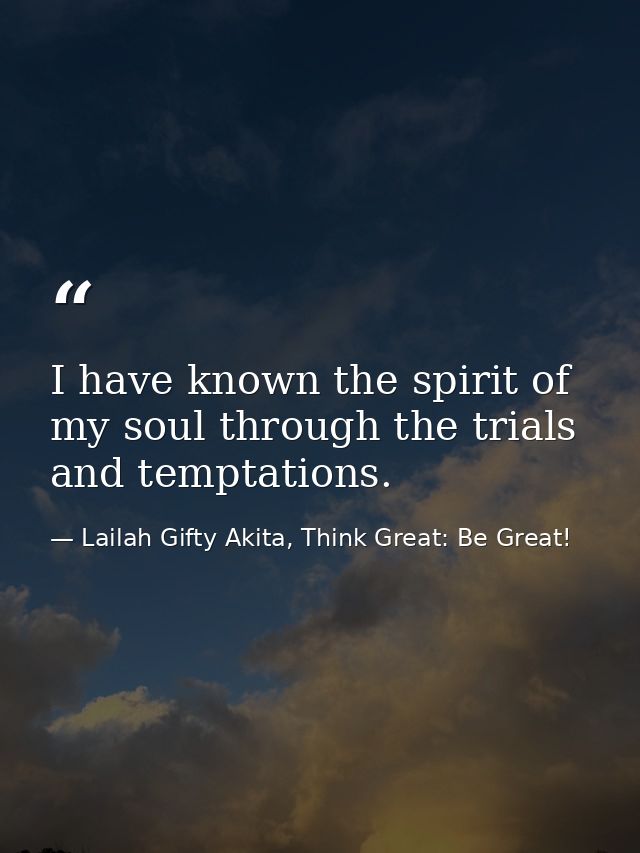 I have known the spirit of my soul through the trials and temptations. — Lailah Gifty Akita, Think Great: Be Great!
