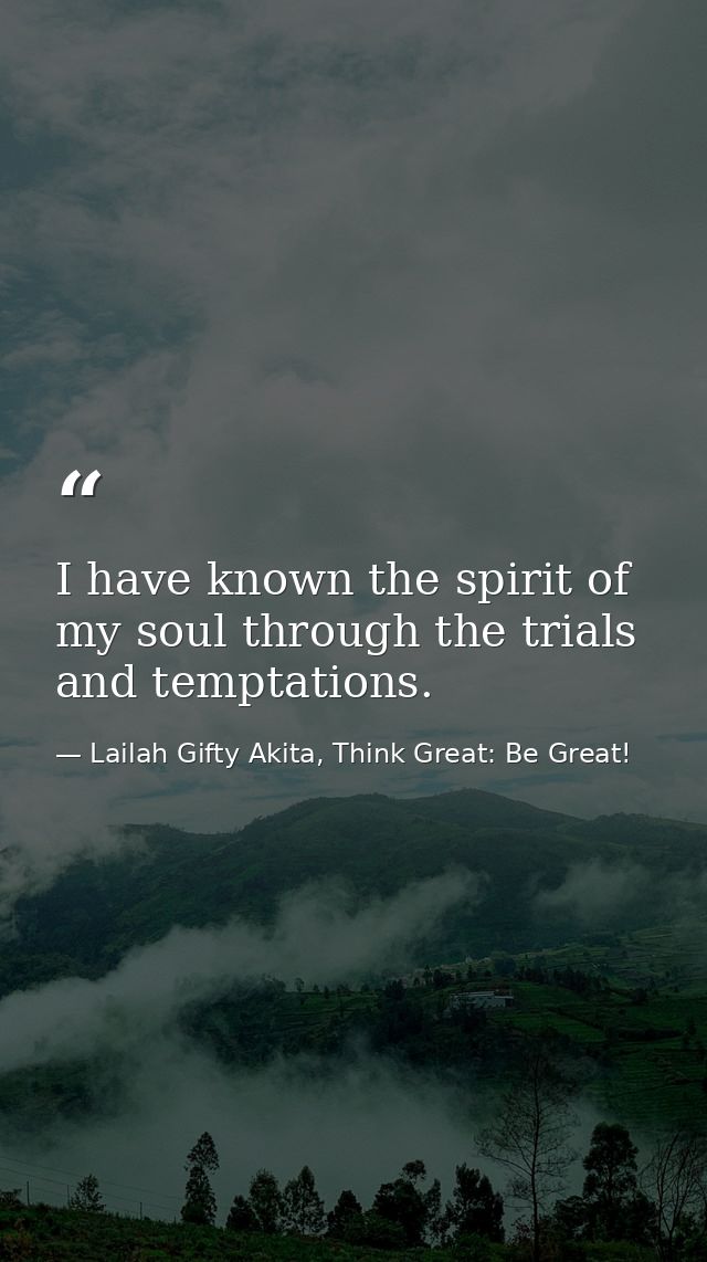 I have known the spirit of my soul through the trials and temptations. — Lailah Gifty Akita, Think Great: Be Great!
