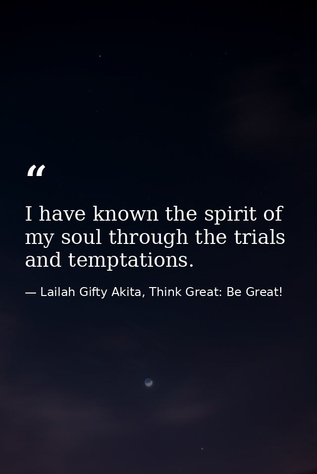 I have known the spirit of my soul through the trials and temptations. — Lailah Gifty Akita, Think Great: Be Great!