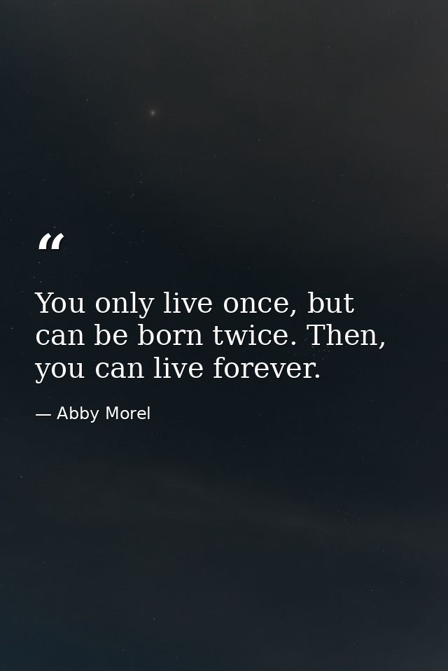 You only live once, but can be born twice. Then, you can live forever. — Abby Morel