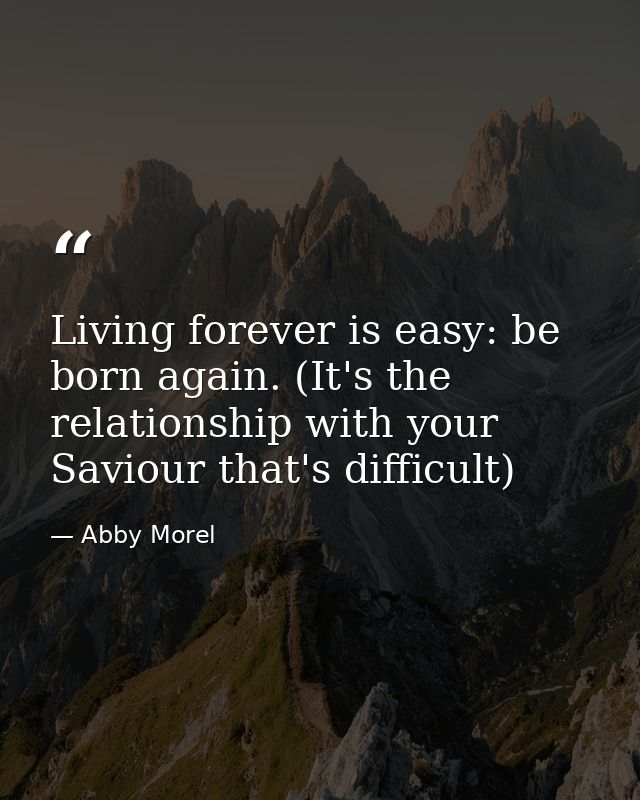 Living forever is easy: be born again. (It's the relationship with your Saviour that's difficult) — Abby Morel