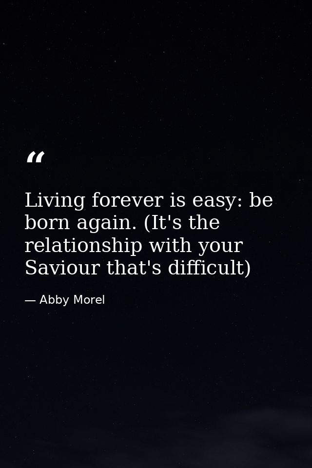 Living forever is easy: be born again. (It's the relationship with your Saviour that's difficult) — Abby Morel