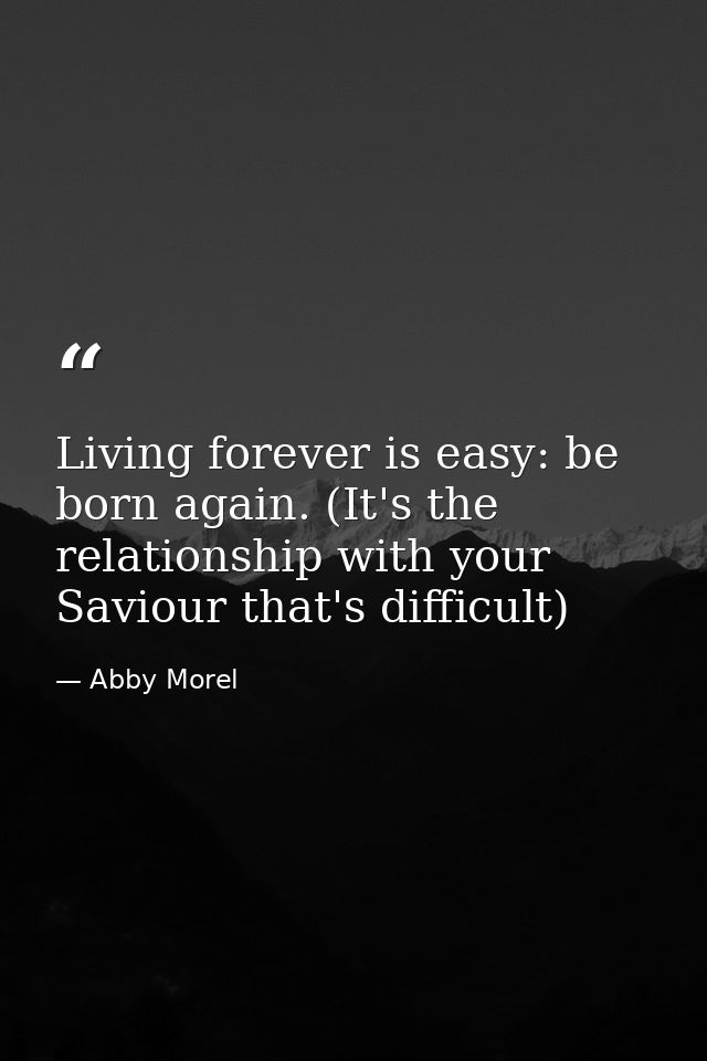 Living forever is easy: be born again. (It's the relationship with your Saviour that's difficult) — Abby Morel