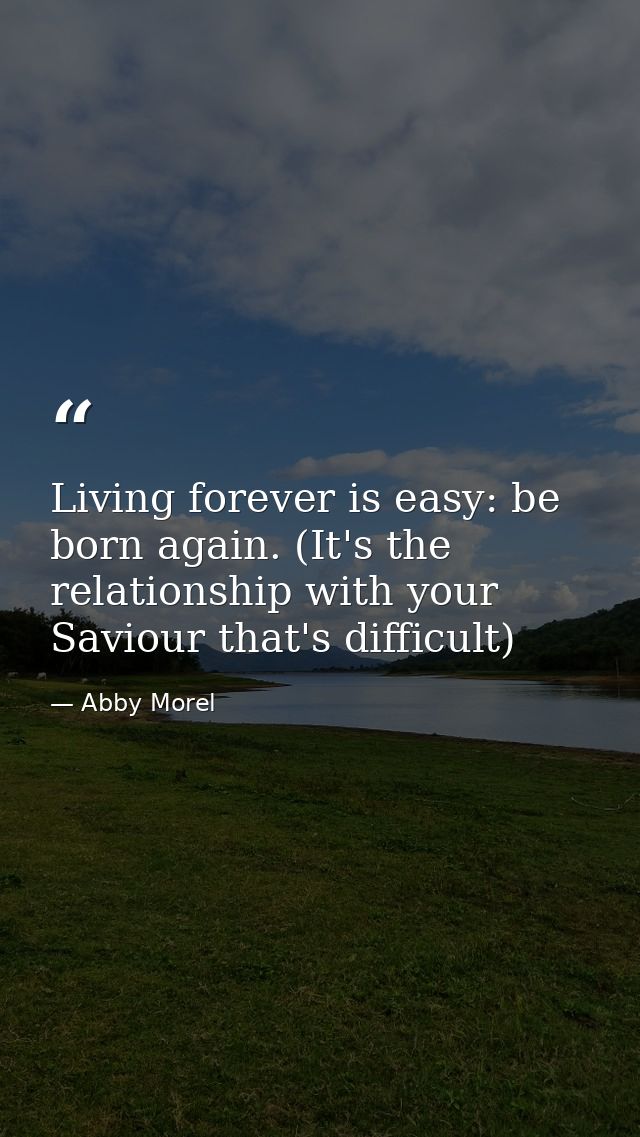 Living forever is easy: be born again. (It's the relationship with your Saviour that's difficult) — Abby Morel