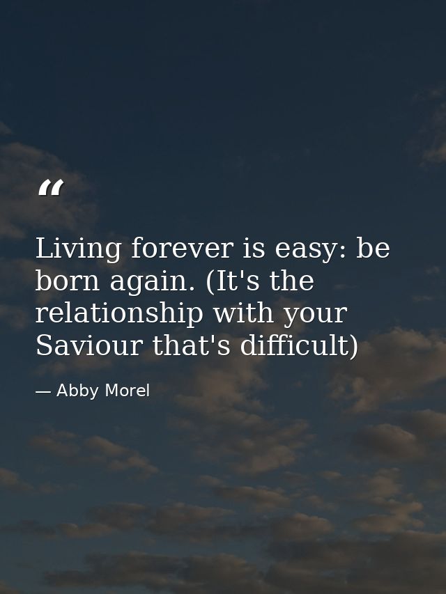Living forever is easy: be born again. (It's the relationship with your Saviour that's difficult) — Abby Morel