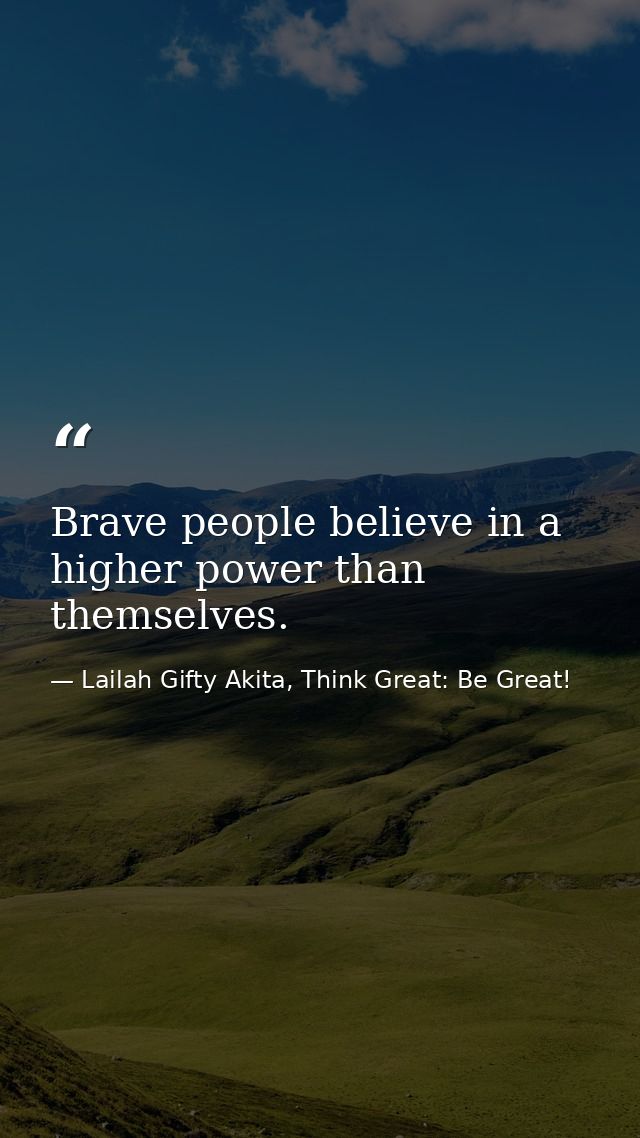 Brave people believe in a higher power than themselves. — Lailah Gifty Akita, Think Great: Be Great!