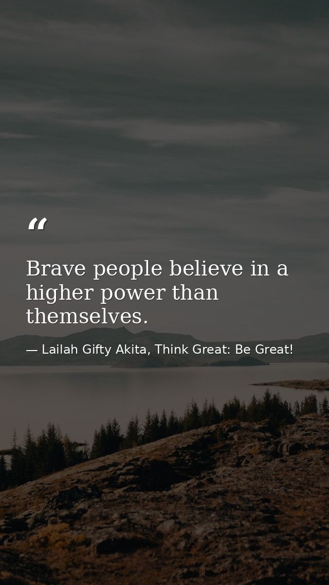 Brave people believe in a higher power than themselves. — Lailah Gifty Akita, Think Great: Be Great!