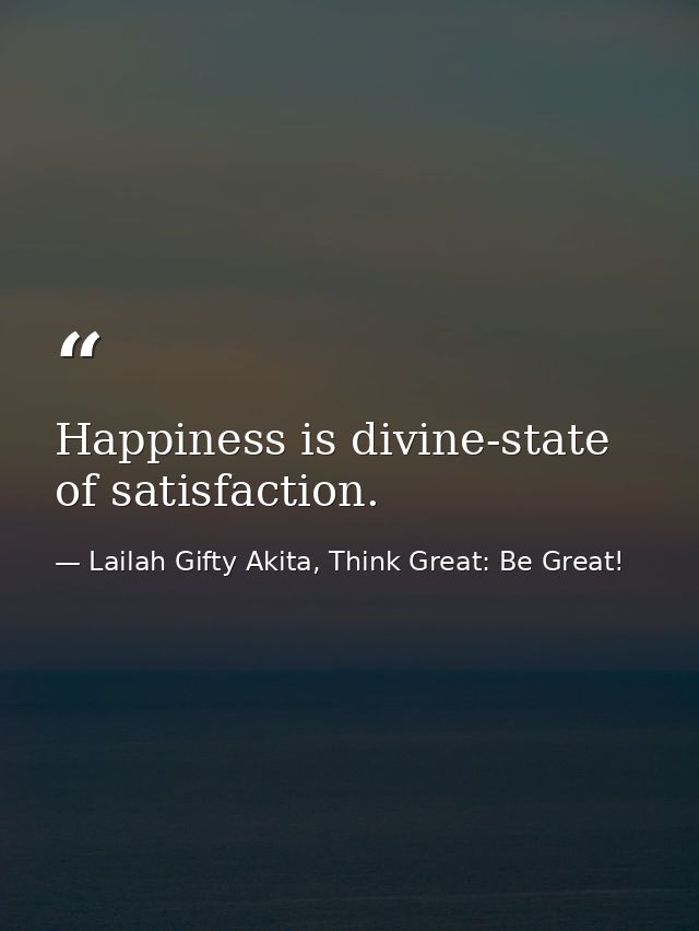 Happiness is divine-state of satisfaction. — Lailah Gifty Akita, Think Great: Be Great!